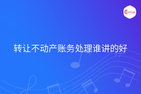 转让不动产账务处理谁讲的好