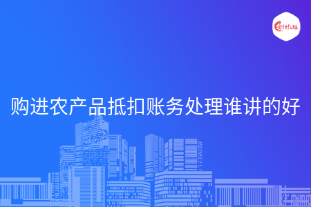 购进农产品抵扣账务处理谁讲的好