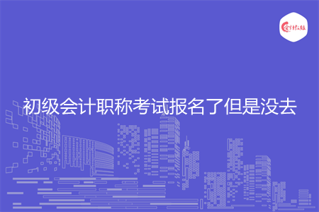 初级会计职称考试报名了但是没去