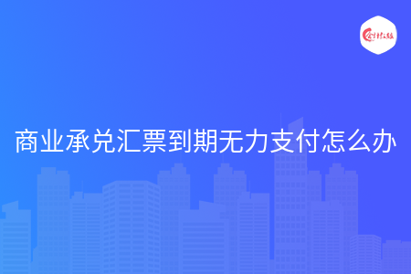 商业承兑汇票到期无力支付怎么办