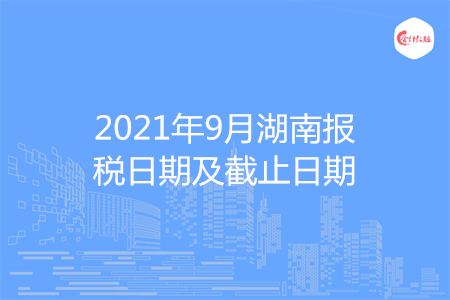 【征期日历】2021年9月湖南报税日期及截止日期
