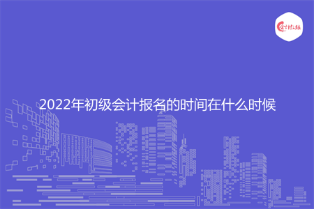 2022年初级会计报名的时间在什么时候