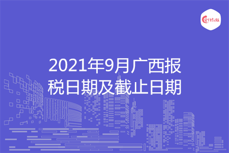 【征期日历】2021年9月广西报税日期及截止日期