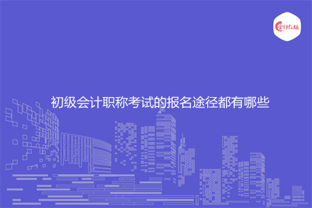 初级会计职称考试的报名途径都有哪些