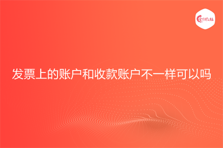 發(fā)票上的賬戶和收款賬戶不一樣可以嗎