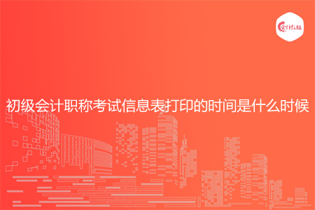 初级会计职称考试信息表打印的时间是什么时候