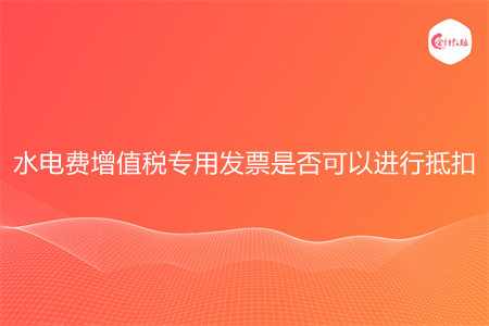 水电费增值税专用发票是否可以进行抵扣