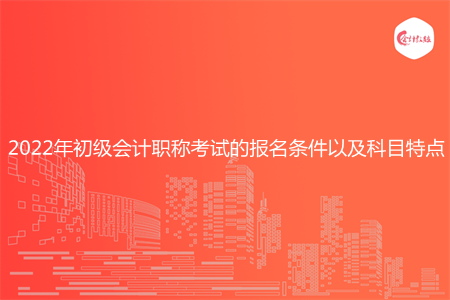 2022年初级会计职称考试的报名条件以及科目特点