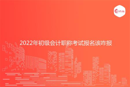 2022年初级会计职称考试报名该咋报