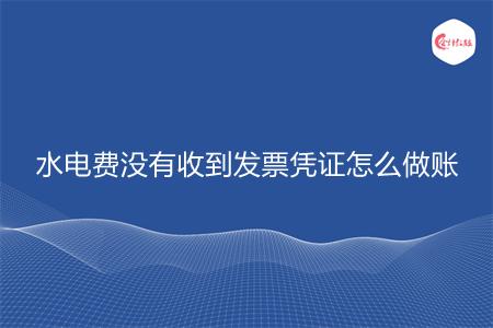 水电费没有收到发票凭证怎么做账 水电费没有收到发票凭证怎么做账