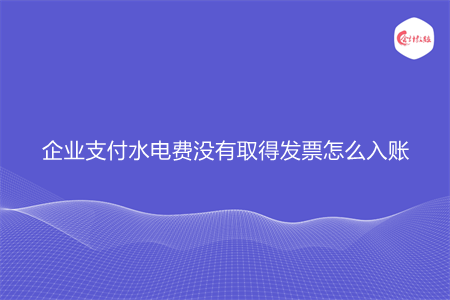企业支付水电费没有取得发票怎么入账