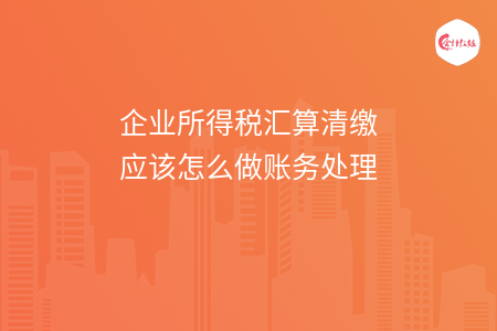 企业所得税汇算清缴应该怎么做账务处理