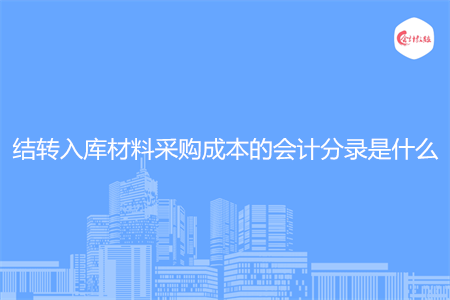 结转入库材料采购成本的会计分录是什么 结转入库材料采购成本的会计分录是什么