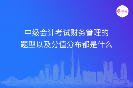 中级会计考试财务管理的题型以及分值分布都是什么