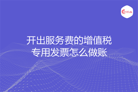 开出服务费的增值税专用发票怎么做账