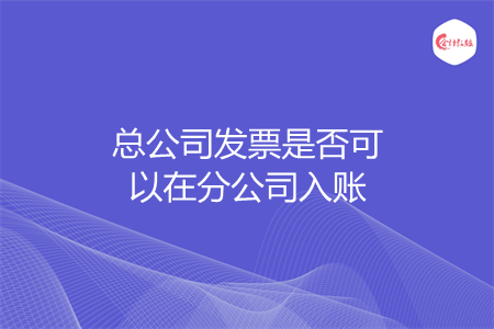 總公司發(fā)票是否可以在分公司入賬