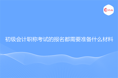 初级会计职称考试的报名都需要准备什么材料