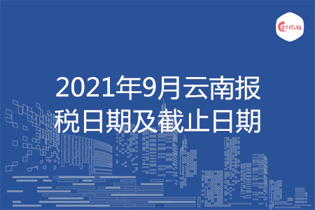 【征期日历】2021年9月云南报税日期及截止日期