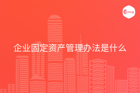 企业固定资产管理办法是什么