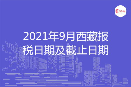 【征期日歷】2021年9月西藏報稅日期及截止日期