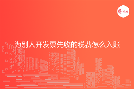 为别人开发票先收的税费怎么入账