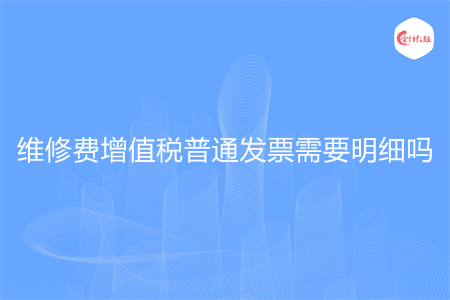 維修費(fèi)增值稅普通發(fā)票需要明細(xì)嗎