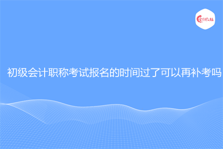 初级会计职称考试报名的时间过了可以再补考吗