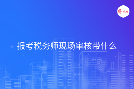 報(bào)考稅務(wù)師現(xiàn)場(chǎng)審核帶什么