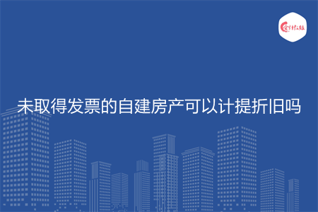 未取得发票的自建房产可以计提折旧吗