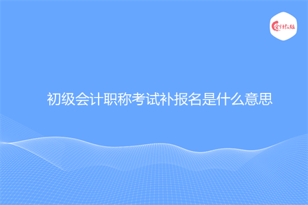 初级会计职称考试补报名是什么意思