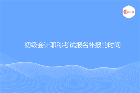 初级会计职称考试报名补报的时间