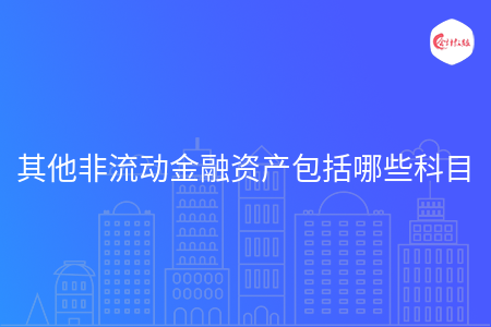 其他非流动金融资产包括哪些科目 其他非流动金融资产包括哪些科目