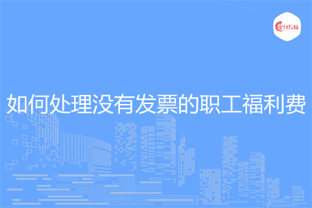 如何處理沒有發(fā)票的職工福利費