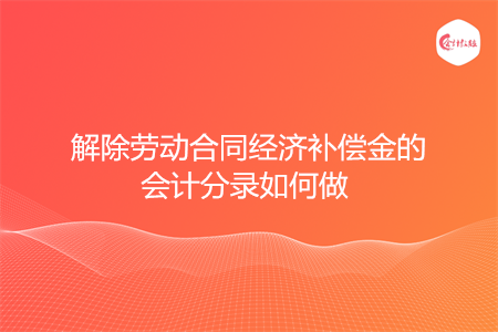 解除劳动合同经济补偿金的会计分录如何做