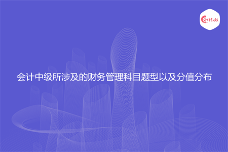 会计中级所涉及的财务管理科目题型以及分值分布