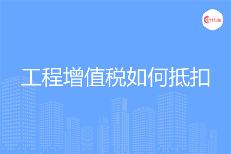 工程增值税如何抵扣