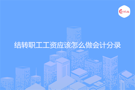 结转职工工资应该怎么做会计分录 结转职工工资应该怎么做会计分录