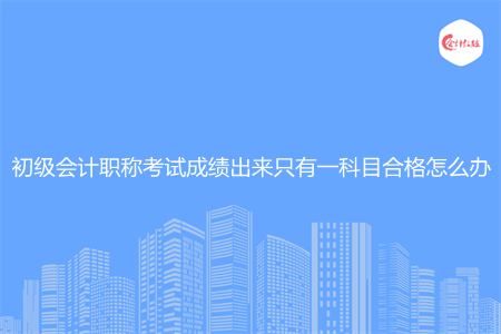 初级会计职称考试成绩出来只有一科目合格怎么办