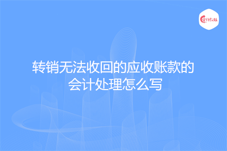 转销无法收回的应收账款的会计处理怎么写