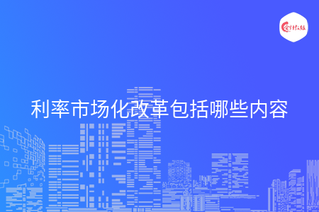 利率市场化改革包括哪些内容
