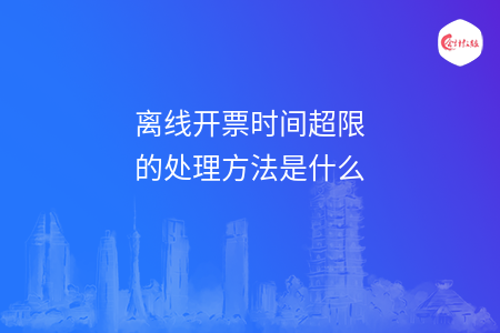 离线开票时间超限的处理方法是什么