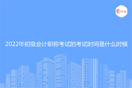 2022年初级会计职称考试的考试时间是什么时候