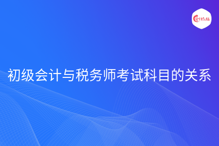 初级会计与税务师考试科目的关系