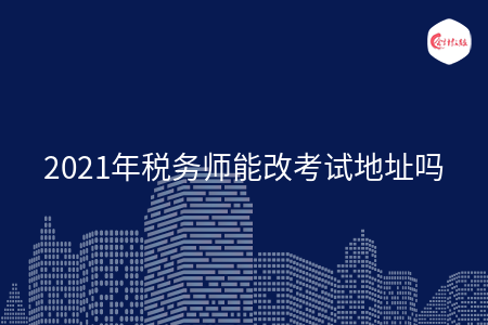 2021年税务师能改考试地址吗