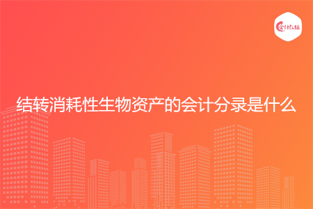 结转消耗性生物资产的会计分录是什么 结转消耗性生物资产的会计分录是什么