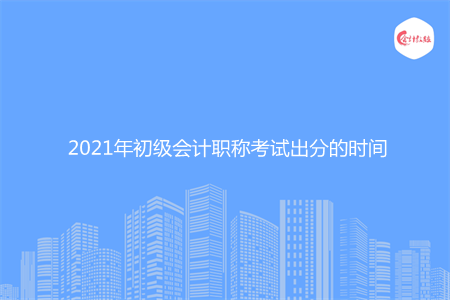 2021年初級會計職稱考試出分的時間