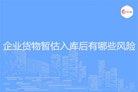 企業(yè)貨物暫估入庫后有哪些風險