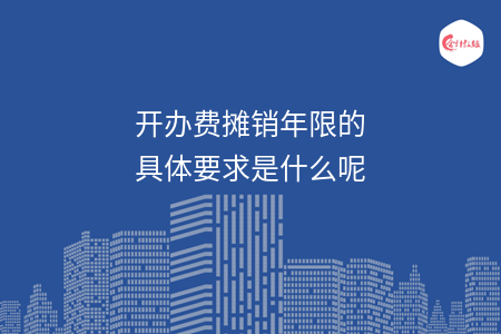 开办费摊销年限的具体要求是什么呢