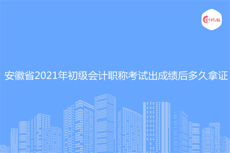 安徽省2021年初級會計(jì)職稱考試出成績后多久拿證