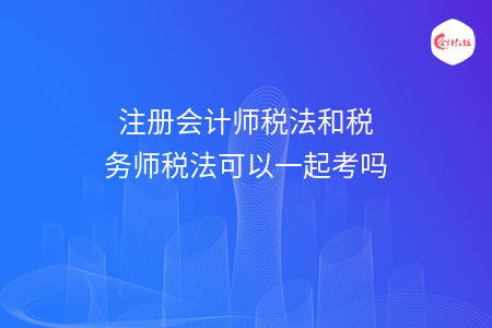 注册会计师税法和税务师税法可以一起考吗